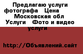 Предлагаю услуги фотографа › Цена ­ 800 - Московская обл. Услуги » Фото и видео услуги   